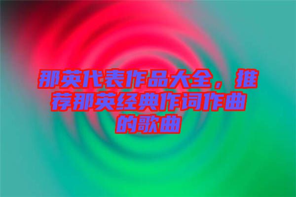 那英代表作品大全，推薦那英經(jīng)典作詞作曲的歌曲