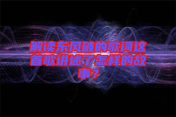 解讀東風(fēng)破的歌詞這首歌講述了怎樣的故事？