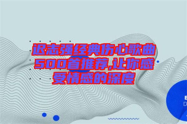 遲志強經(jīng)典傷心歌曲500首推薦,讓你感受情感的深度