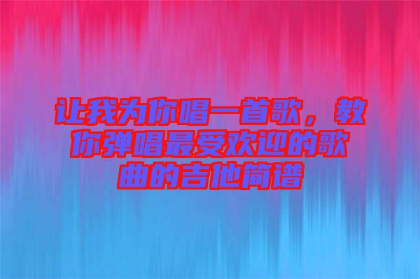 讓我為你唱一首歌，教你彈唱最受歡迎的歌曲的吉他簡(jiǎn)譜