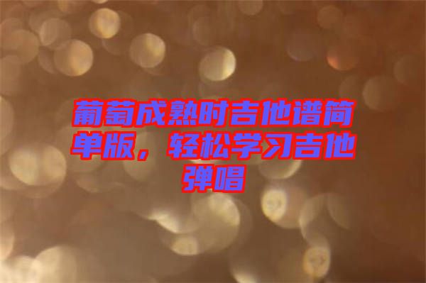 葡萄成熟時吉他譜簡單版，輕松學習吉他彈唱