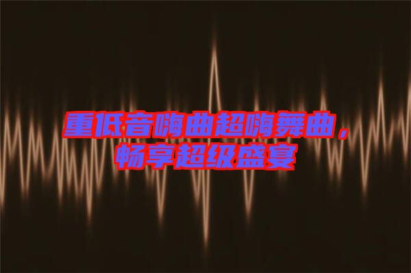 重低音嗨曲超嗨舞曲，暢享超級盛宴