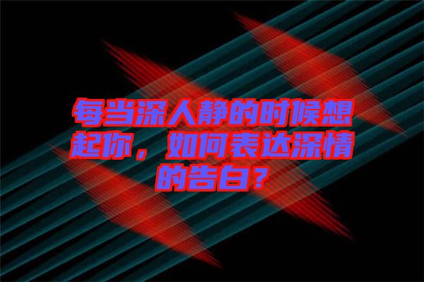 每當(dāng)深人靜的時候想起你，如何表達(dá)深情的告白？