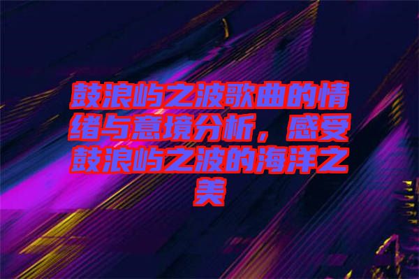 鼓浪嶼之波歌曲的情緒與意境分析，感受鼓浪嶼之波的海洋之美