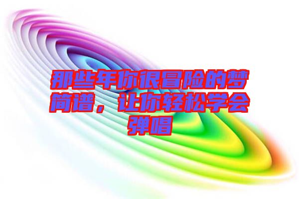 那些年你很冒險(xiǎn)的夢(mèng)簡(jiǎn)譜，讓你輕松學(xué)會(huì)彈唱