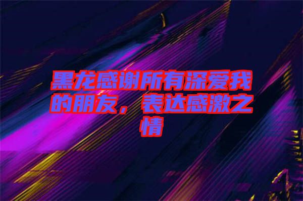 黑龍感謝所有深愛我的朋友，表達感激之情