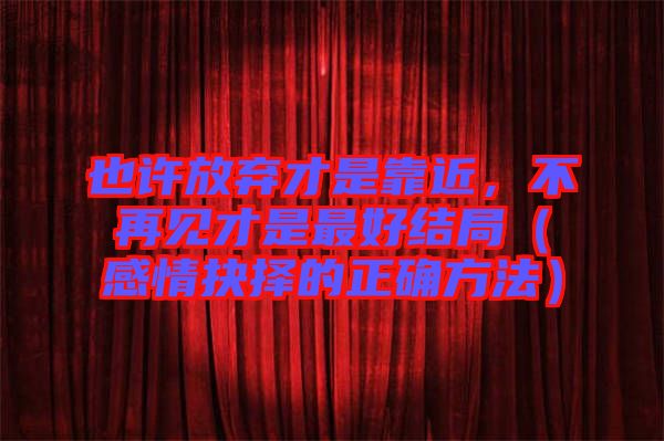 也許放棄才是靠近，不再見才是最好結(jié)局（感情抉擇的正確方法）