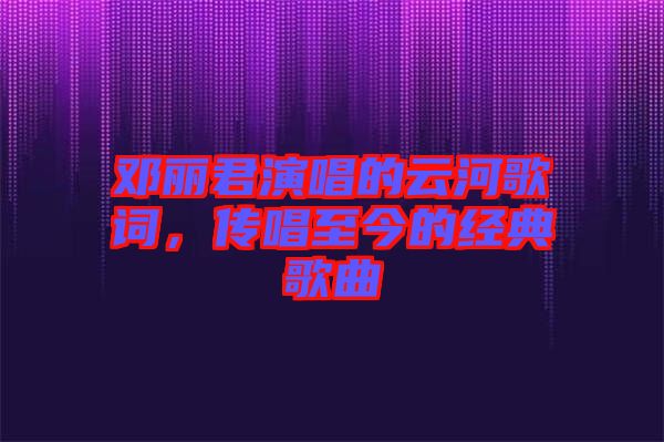 鄧麗君演唱的云河歌詞，傳唱至今的經(jīng)典歌曲