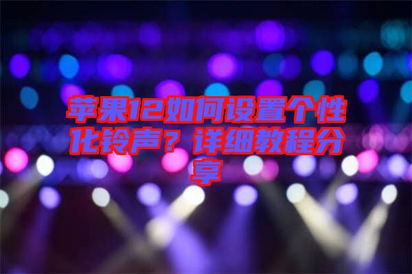 蘋果12如何設(shè)置個性化鈴聲？詳細教程分享