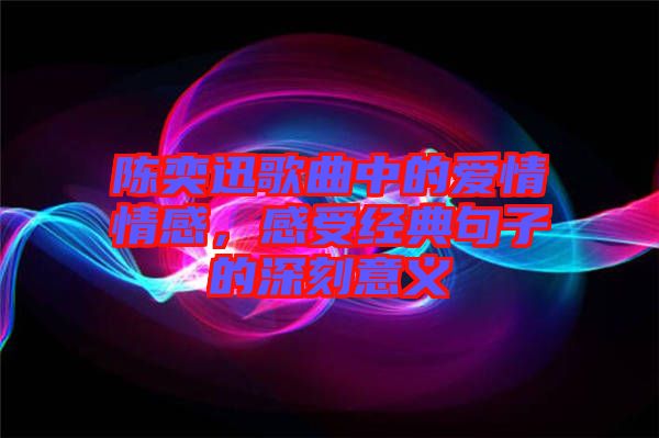 陳奕迅歌曲中的愛(ài)情情感，感受經(jīng)典句子的深刻意義