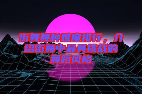 街舞舞種難度排行，介紹街舞中最具挑戰(zhàn)的舞蹈風(fēng)格