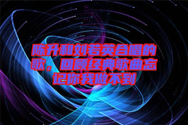 陳升和劉若英合唱的歌，回顧經(jīng)典歌曲忘記你我做不到