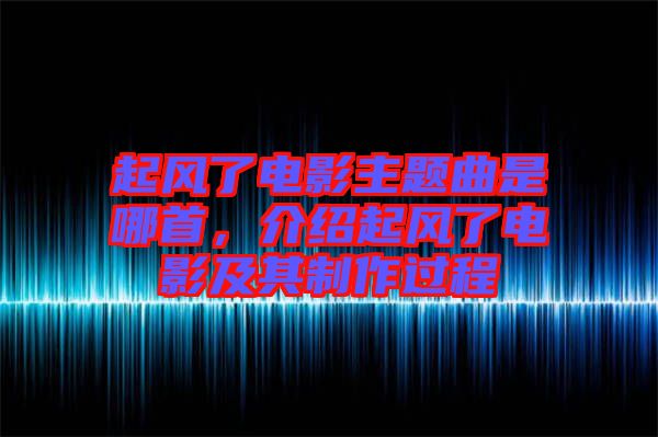 起風(fēng)了電影主題曲是哪首，介紹起風(fēng)了電影及其制作過程