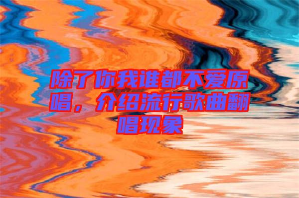 除了你我誰(shuí)都不愛(ài)原唱，介紹流行歌曲翻唱現(xiàn)象