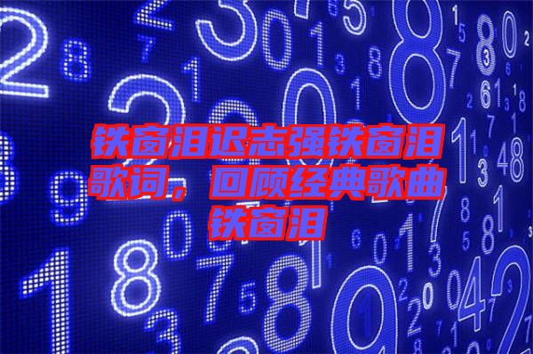 鐵窗淚遲志強鐵窗淚歌詞，回顧經(jīng)典歌曲鐵窗淚