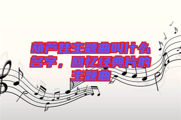 葫蘆娃主題曲叫什么名字，回憶經(jīng)典片的主題曲