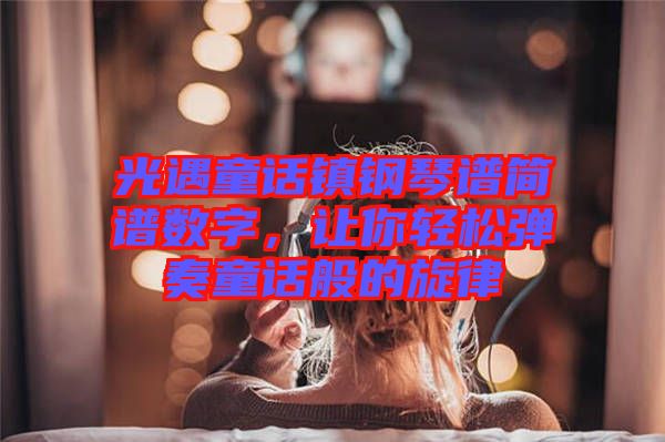 光遇童話鎮(zhèn)鋼琴譜簡譜數字，讓你輕松彈奏童話般的旋律