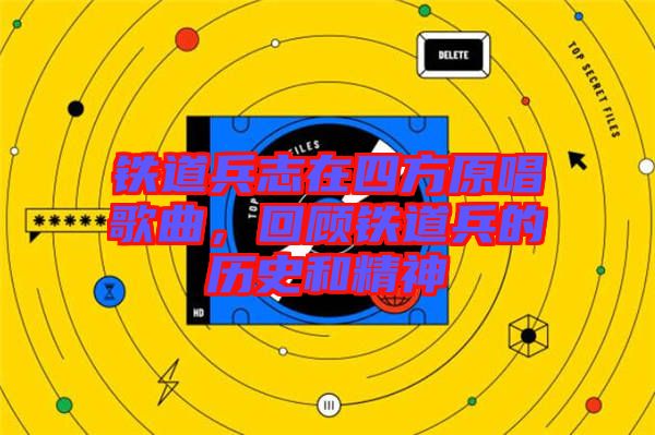 鐵道兵志在四方原唱歌曲，回顧鐵道兵的歷史和精神