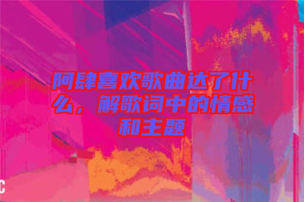 阿肆喜歡歌曲達(dá)了什么，解歌詞中的情感和主題