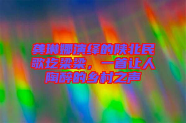 龔琳娜演繹的陜北民歌圪梁梁，一首讓人陶醉的鄉(xiāng)村之聲