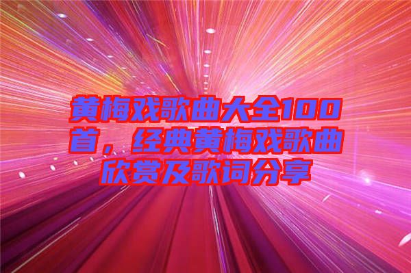 黃梅戲歌曲大全100首，經(jīng)典黃梅戲歌曲欣賞及歌詞分享