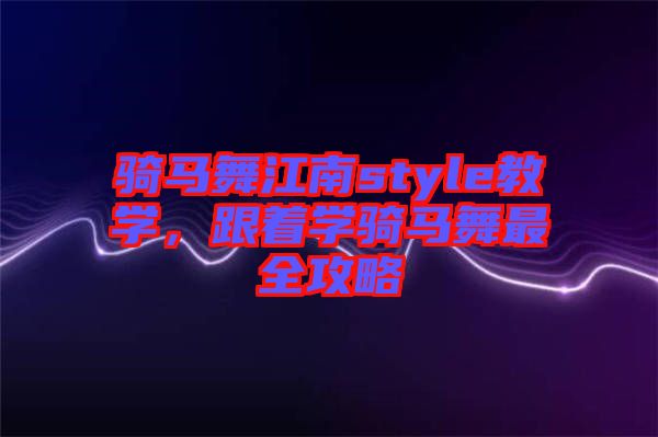 騎馬舞江南style教學(xué)，跟著學(xué)騎馬舞最全攻略