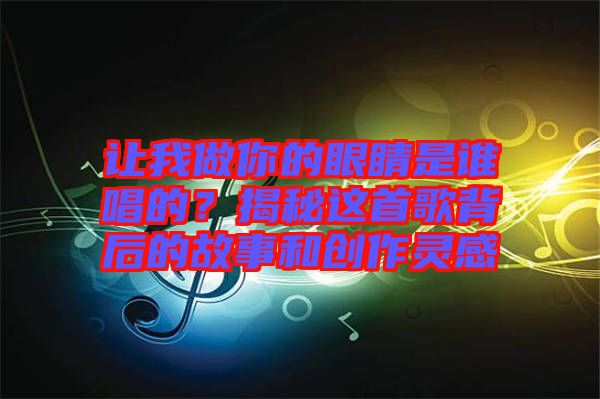 讓我做你的眼睛是誰唱的？揭秘這首歌背后的故事和創(chuàng)作靈感