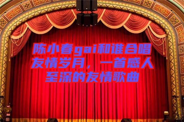 陳小春gai和誰(shuí)合唱友情歲月，一首感人至深的友情歌曲