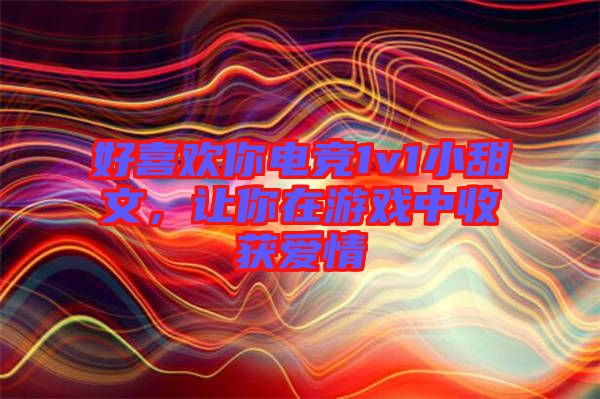 好喜歡你電競1v1小甜文，讓你在游戲中收獲愛情