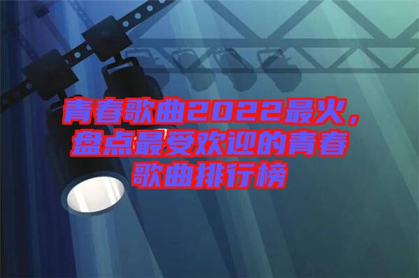 青春歌曲2022最火，盤點(diǎn)最受歡迎的青春歌曲排行榜