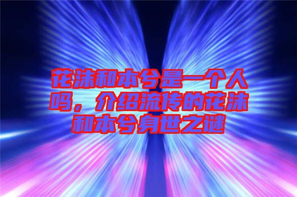 花沫和本兮是一個(gè)人嗎，介紹流傳的花沫和本兮身世之謎