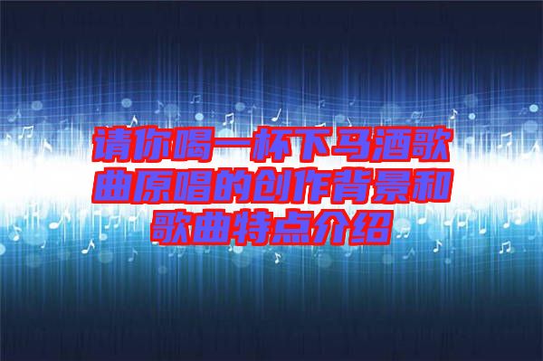 請你喝一杯下馬酒歌曲原唱的創(chuàng)作背景和歌曲特點(diǎn)介紹