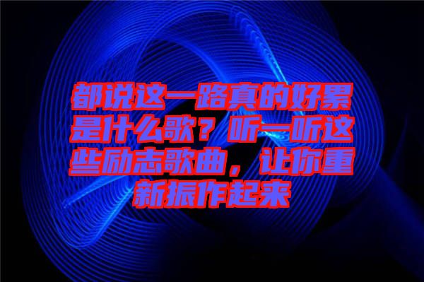 都說這一路真的好累是什么歌？聽一聽這些勵(lì)志歌曲，讓你重新振作起來