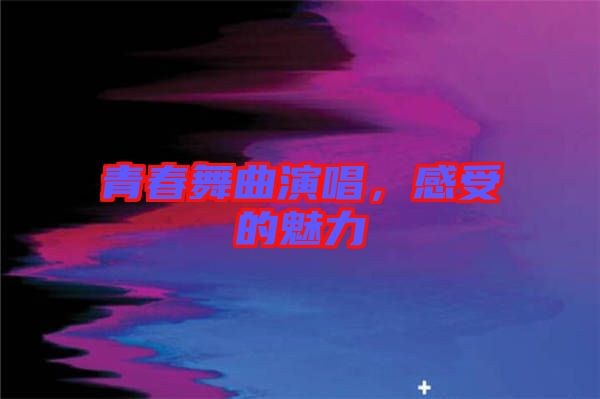 青春舞曲演唱，感受的魅力