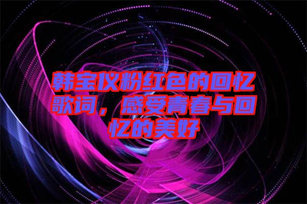 韓寶儀粉紅色的回憶歌詞，感受青春與回憶的美好