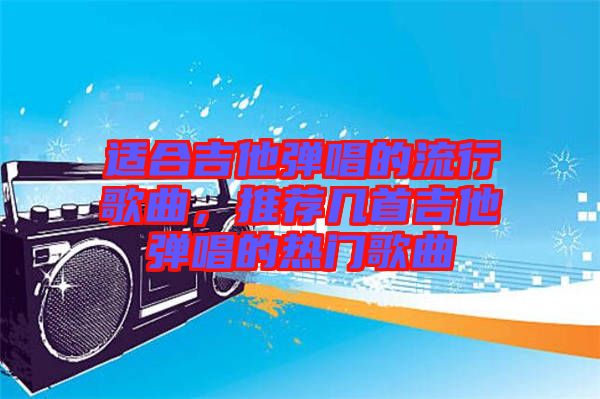 適合吉他彈唱的流行歌曲，推薦幾首吉他彈唱的熱門歌曲