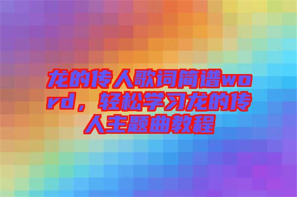 龍的傳人歌詞簡譜word，輕松學(xué)習(xí)龍的傳人主題曲教程