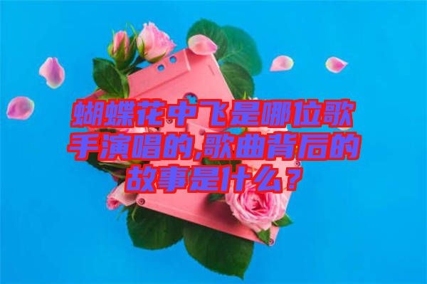 蝴蝶花中飛是哪位歌手演唱的,歌曲背后的故事是什么？