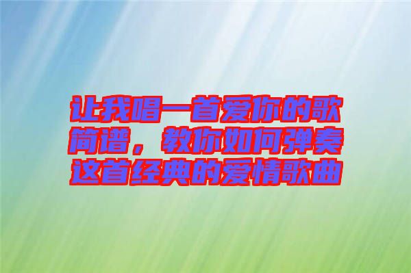 讓我唱一首愛你的歌簡譜，教你如何彈奏這首經(jīng)典的愛情歌曲