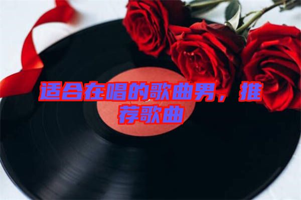 適合在唱的歌曲男，推薦歌曲