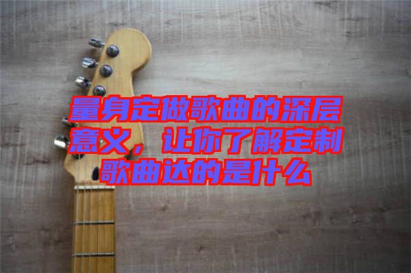 量身定做歌曲的深層意義，讓你了解定制歌曲達的是什么