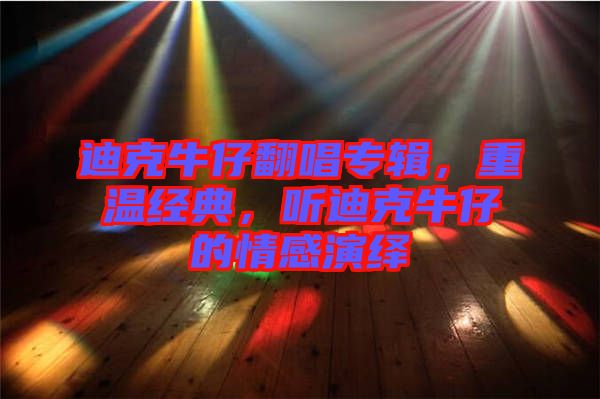 迪克牛仔翻唱專輯，重溫經(jīng)典，聽迪克牛仔的情感演繹