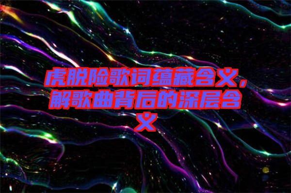 虎脫險歌詞蘊藏含義，解歌曲背后的深層含義