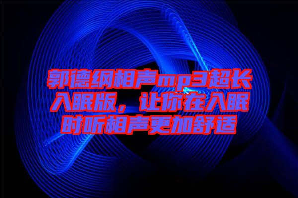 郭德綱相聲mp3超長(zhǎng)入眠版，讓你在入眠時(shí)聽相聲更加舒適