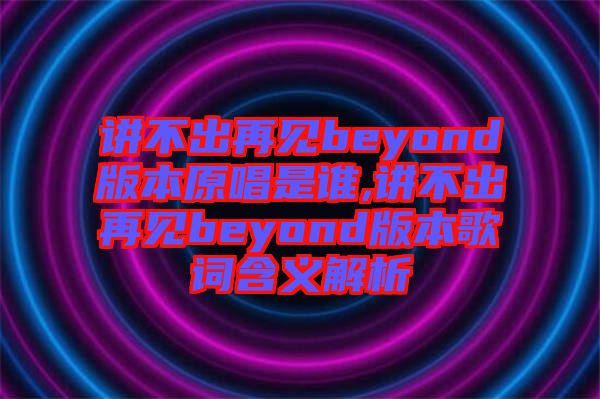 講不出再見beyond版本原唱是誰(shuí),講不出再見beyond版本歌詞含義解析