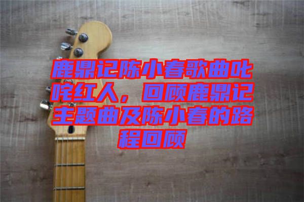 鹿鼎記陳小春歌曲叱咤紅人，回顧鹿鼎記主題曲及陳小春的路程回顧