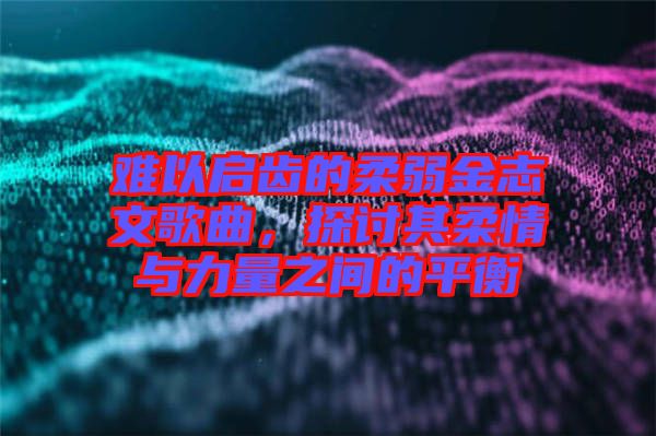 難以啟齒的柔弱金志文歌曲，探討其柔情與力量之間的平衡