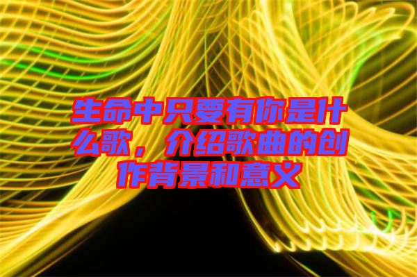 生命中只要有你是什么歌，介紹歌曲的創(chuàng)作背景和意義