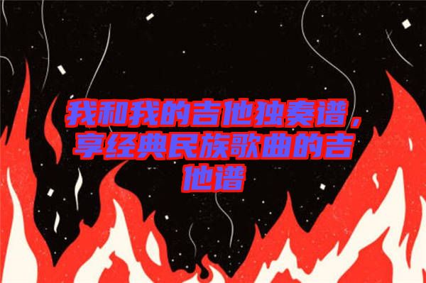 我和我的吉他獨奏譜，享經(jīng)典民族歌曲的吉他譜