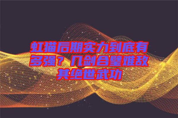 虹貓后期實(shí)力到底有多強(qiáng)？幾劍合璧難敵其絕世武功